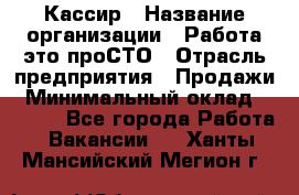 Кассир › Название организации ­ Работа-это проСТО › Отрасль предприятия ­ Продажи › Минимальный оклад ­ 8 840 - Все города Работа » Вакансии   . Ханты-Мансийский,Мегион г.